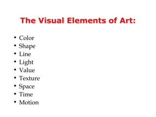 The Visual Elements of Art:

•   Color
•   Shape
•   Line
•   Light
•   Value
•   Texture
•   Space
•   Time
•   Motion
 
