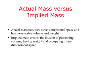 Actual Mass versus
          Implied Mass

• Actual mass occupies three-dimensional space and
  has measurable volume and weight
• Implied mass creates the illusion of possessing
  volume, having weight and occupying three-
  dimensional space
 