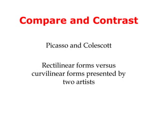 Compare and Contrast

      Picasso and Colescott

     Rectilinear forms versus
  curvilinear forms presented by
            two artists
 