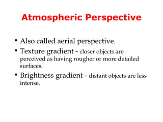 Atmospheric Perspective

• Also called aerial perspective.
• Texture gradient - closer objects are
  perceived as having rougher or more detailed
  surfaces.
• Brightness gradient - distant objects are less
  intense.
 