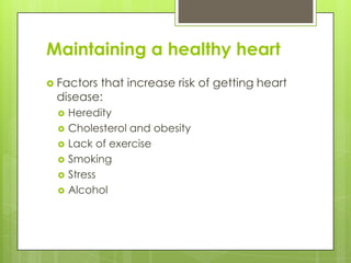 Maintaining a healthy heart
 Factors
        that increase risk of getting heart
 disease:
    Heredity
    Cholesterol and obesity
    Lack of exercise
    Smoking
    Stress
    Alcohol
 