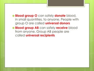 Blood group O can safely donate blood,
  in small quantities, to anyone. People with
  group O are called universal donors
 Blood group AB can safely receive blood
  from anyone. Group AB people are
  called universal recipients
 