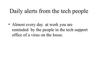 Daily alerts from the tech people

• Almost every day at work you are
  reminded by the people in the tech support
  office of a virus on the loose.
 