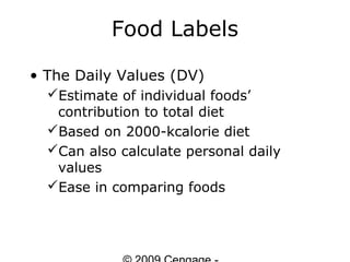 Food Labels

• The Daily Values (DV)
  Estimate of individual foods’
   contribution to total diet
  Based on 2000-kcalorie diet
  Can also calculate personal daily
   values
  Ease in comparing foods
 