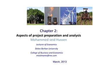 Chapter 2:
Aspects of project preparation and analysis
         Mohammed seid Hussen
              Lecturer of Economics
             Debre Berhan University
         College of Business and Economics
               meetmame@me.com

                               March, 2013
 