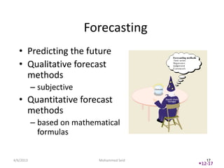 Forecasting
   • Predicting the future
   • Qualitative forecast
     methods
           – subjective
   • Quantitative forecast
     methods
           – based on mathematical
             formulas


4/6/2013                    Mohammed Seid      17
                                            12-17
 