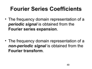 49
Fourier Series Coefficients
• The frequency domain representation of a
periodic signal is obtained from the
Fourier series expansion.
• The frequency domain representation of a
non-periodic signal is obtained from the
Fourier transform.
 