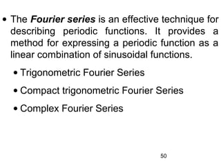 50
• The Fourier series is an effective technique for
describing periodic functions. It provides a
method for expressing a periodic function as a
linear combination of sinusoidal functions.
• Trigonometric Fourier Series
• Compact trigonometric Fourier Series
• Complex Fourier Series
 