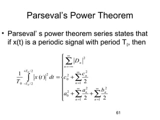 61
Parseval’s Power Theorem
• Parseval’ s power theorem series states that
if x(t) is a periodic signal with period T0, then
0
0
2
/ 2 2
2 2
0
10 / 2
2 2
2
0
1 1
1
( )
2
2 2
n
n
T
n
nT
n n
n n
D
c
x t dt c
T
a b
a
∞
=−∞
+ ∞
=−
∞ ∞
= =




= +


+ +

∑
∑∫
∑ ∑
 