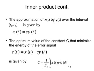 43
Inner product cont.
• The approximation of x(t) by y(t) over the interval
is given by
• The optimum value of the constant C that minimize
the energy of the error signal
is given by
( ) ( ) ( )e t x t cy t= −
2
1
1
( ) ( )
t
y t
C x t y t dt
E
= ∫
1 2[ , ]t t
( ) ( )x t cy t=
 