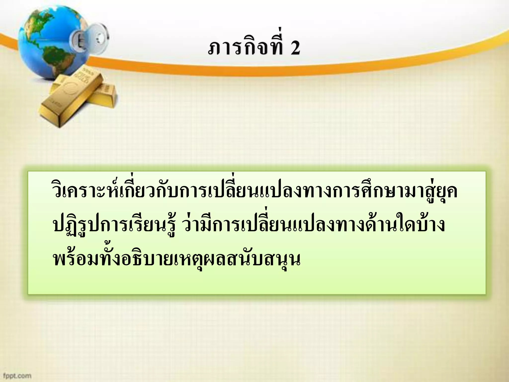 ภารกิจที่ 2
วิเคราะห์เกี่ยวกับการเปลี่ยนแปลงทางการศึกษามาสู่ยุค
ปฏิรูปการเรียนรู้ ว่ามีการเปลี่ยนแปลงทางด้านใดบ้าง
พร้อมทั้งอธิบายเหตุผลสนับสนุน
 
