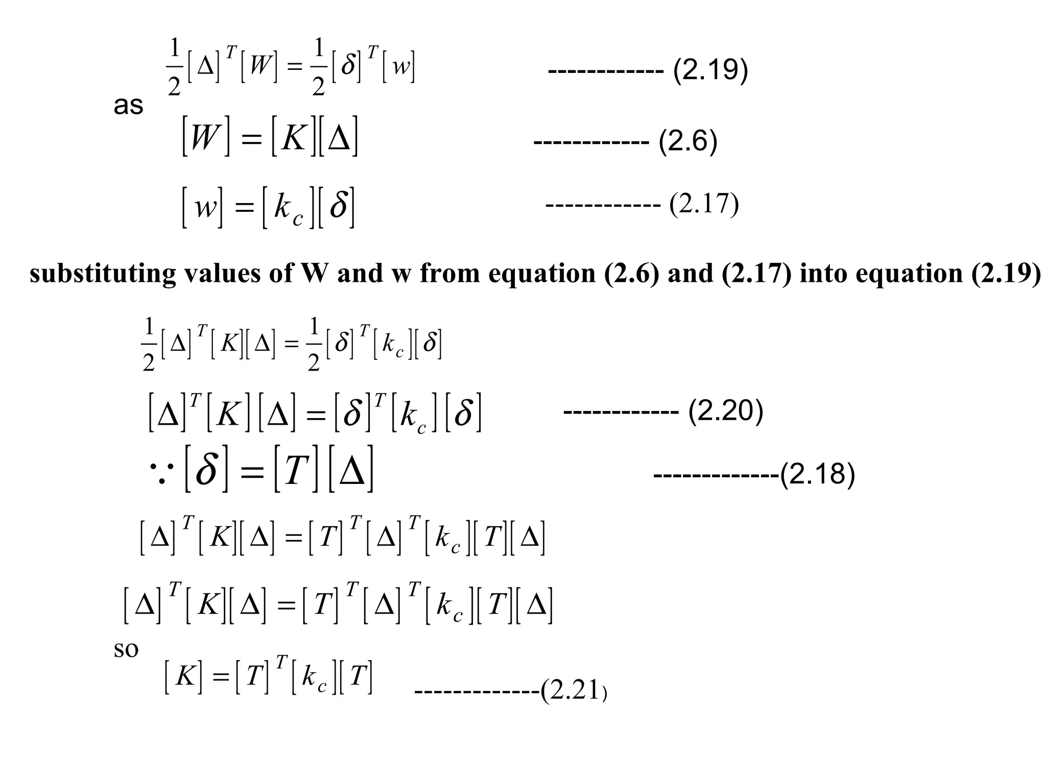 [ ] [ ] [ ] [ ]
1
2
1
2
∆
T T
W w= δ ------------ (2.19)
as
[ ] [ ][ ]∆= KW ------------ (2.6)
[ ] [ ][ ]w kc= δ ------------ (2.17)
substituting values of W and w from equation (2.6) and (2.17) into equation (2.19)
[ ] [ ][ ] [ ] [ ][ ]
1
2
1
2
∆ ∆
T T
cK k= δ δ
[ ] [ ][ ] [ ] [ ][ ]δδ c
TT
kK =∆∆ ------------ (2.20)
[ ] [ ][ ]∆= Tδ -------------(2.18)
[ ] [ ][ ] [ ] [ ] [ ][ ][ ]∆ ∆ ∆ ∆
T T T
cK T k T=
[ ] [ ][ ] [ ] [ ] [ ][ ][ ]∆ ∆ ∆ ∆
T T T
cK T k T=
so
[ ] [ ] [ ][ ]K T k T
T
c= -------------(2.21)
 