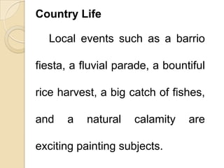 Country Life
Local events such as a barrio
fiesta, a fluvial parade, a bountiful
rice harvest, a big catch of fishes,
and a natural calamity are
exciting painting subjects.
 