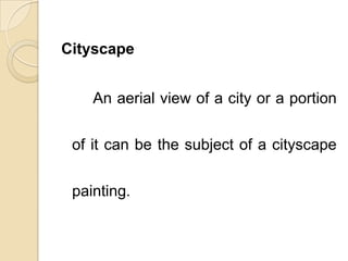 Cityscape
An aerial view of a city or a portion
of it can be the subject of a cityscape
painting.
 