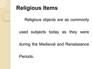 Religious Items
Religious objects are as commonly
used subjects today as they were
during the Medieval and Renaissance
Periods.
 