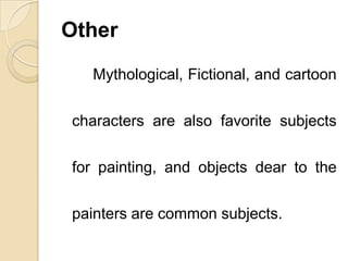 Other
Mythological, Fictional, and cartoon
characters are also favorite subjects
for painting, and objects dear to the
painters are common subjects.
 
