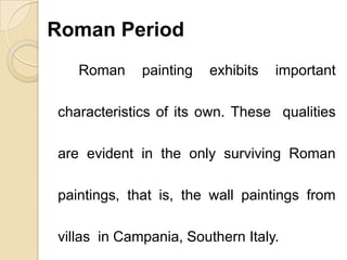 Roman Period
Roman painting exhibits important
characteristics of its own. These qualities
are evident in the only surviving Roman
paintings, that is, the wall paintings from
villas in Campania, Southern Italy.
 