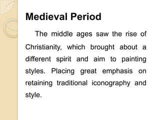 Medieval Period
The middle ages saw the rise of
Christianity, which brought about a
different spirit and aim to painting
styles. Placing great emphasis on
retaining traditional iconography and
style.
 