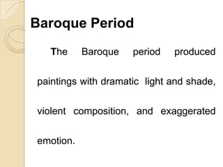 Baroque Period
The Baroque period produced
paintings with dramatic light and shade,
violent composition, and exaggerated
emotion.
 