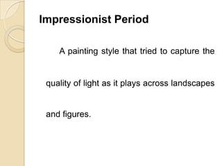 Impressionist Period
A painting style that tried to capture the
quality of light as it plays across landscapes
and figures.
 