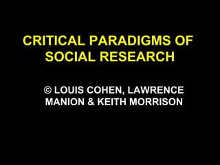 CRITICAL PARADIGMS OF
SOCIAL RESEARCH
© LOUIS COHEN, LAWRENCE
MANION & KEITH MORRISON
 
