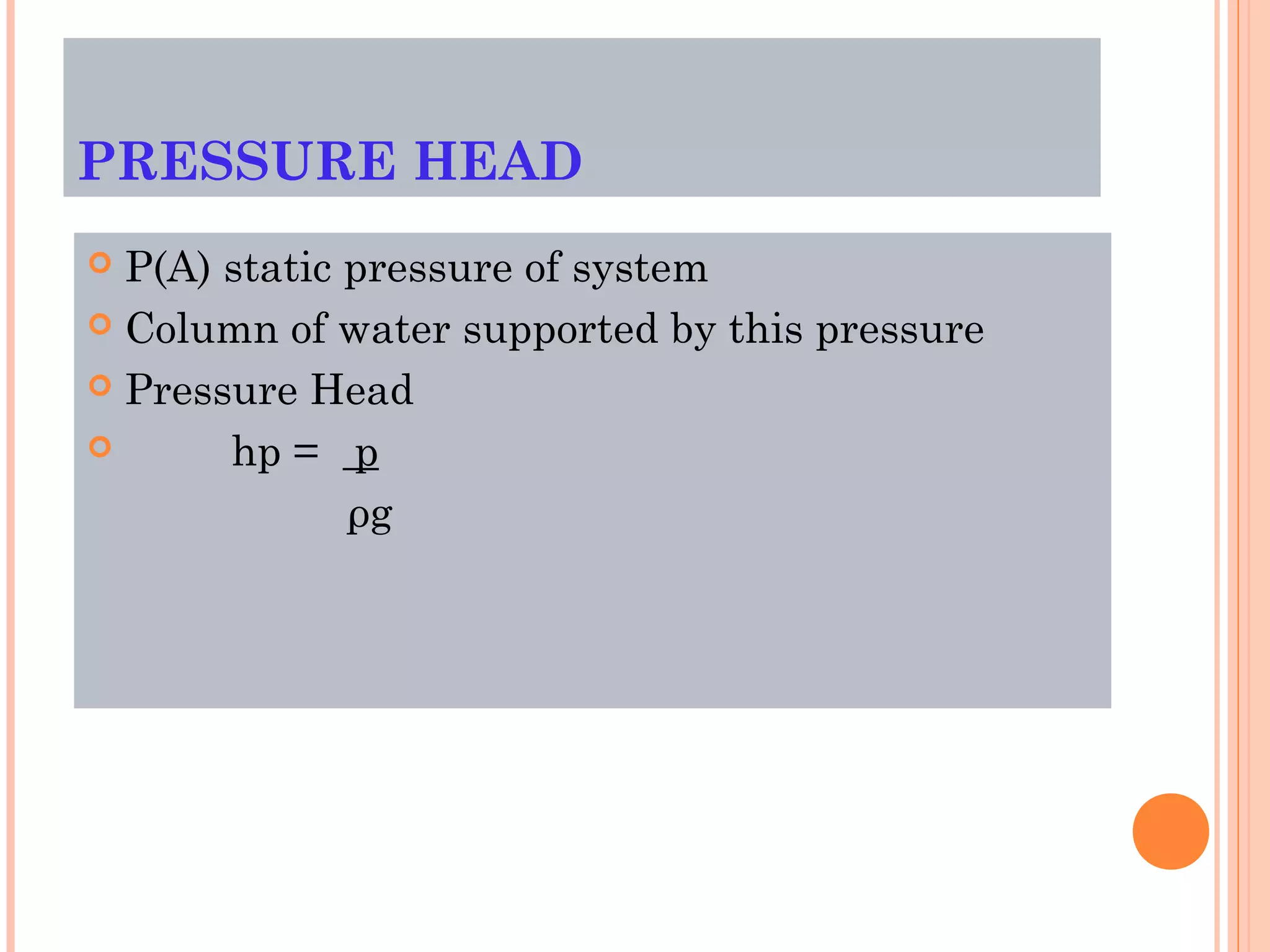 PRESSURE HEAD
 P(A) static pressure of system
 Column of water supported by this pressure
 Pressure Head
 hp = p
ρg
 