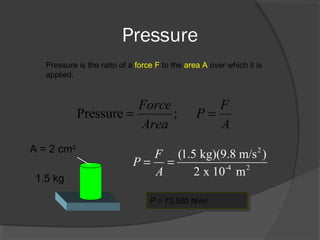 Pressure
Pressure is the ratio of a force F to the area A over which it is
applied:
Pressure ;
Force F
P
Area A
= =
A = 2 cm2
1.5 kg
2
-4 2
(1.5 kg)(9.8 m/s )
2 x 10 m
F
P
A
= =
P = 73,500 N/m2P = 73,500 N/m2
 