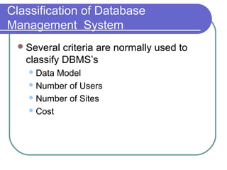 Classification of Database
Management System
Several criteria are normally used to
classify DBMS’s
Data Model
Number of Users
Number of Sites
Cost
 