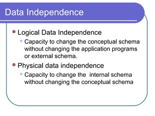 Data Independence
Logical Data Independence
Capacity to change the conceptual schema
without changing the application programs
or external schema.
Physical data independence
Capacity to change the internal schema
without changing the conceptual schema
 