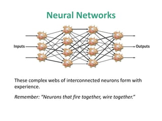 Neural Networks
These complex webs of interconnected neurons form with
experience.
Remember: “Neurons that fire together, wire together.”
 