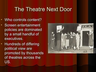 The Theatre Next DoorThe Theatre Next Door
• Who controls content?Who controls content?
• Screen entertainmentScreen entertainment
policies are dominatedpolicies are dominated
by a small handful ofby a small handful of
executives.executives.
• Hundreds of differingHundreds of differing
political view arepolitical view are
promoted by thousandspromoted by thousands
of theatres across theof theatres across the
US.US.
National
 