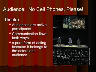 Audience: No Cell Phones, Please!Audience: No Cell Phones, Please!
TheatreTheatre
Audiences are activeAudiences are active
participantsparticipants
Communication flowsCommunication flows
both waysboth ways
a pure form of actinga pure form of acting
because it belongs tobecause it belongs to
the actors andthe actors and
audienceaudience
EthanMiller/GettyImages
 