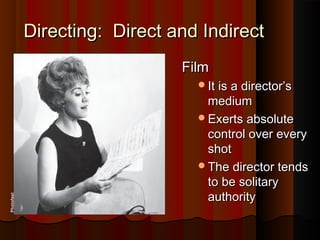 Directing: Direct and IndirectDirecting: Direct and Indirect
FilmFilm
It is a director’sIt is a director’s
mediummedium
Exerts absoluteExerts absolute
control over everycontrol over every
shotshot
The director tendsThe director tends
to be solitaryto be solitary
authorityauthority
Photofest
 