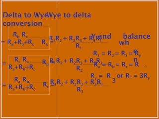 Delta to Wye
conversion
Wye to delta
= Ra =
R1R2 + R2R3 + R3R1
R1
Rc =R1R2 + R2R3 + R3R1
R3
Rb =R1R2 + R2R3 + R3R1
R2
Y and balance
wh
e
n
R1 = R2 = R3 = Ry
Ra = Rb = Rc = R
Ry = R or R = 3Ry
3
Rb Rc
Ra+Rb+Rc
Rc Ra
Ra+Rb+Rc
Ra Rb
Ra+Rb+Rc
2 =
3 =
 