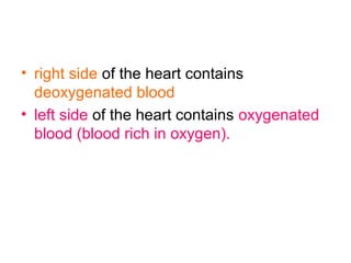 • right side of the heart contains
deoxygenated blood
• left side of the heart contains oxygenated
blood (blood rich in oxygen).
 