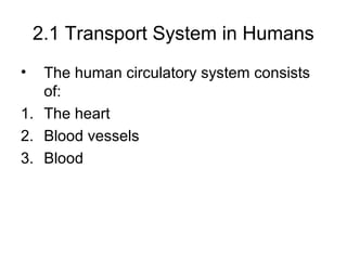 2.1 Transport System in Humans
• The human circulatory system consists
of:
1. The heart
2. Blood vessels
3. Blood
 