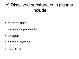 c) Dissolved substances in plasma
include
• mineral salts
• excretory products
• oxygen
• carbon dioxide.
• nutrients
 