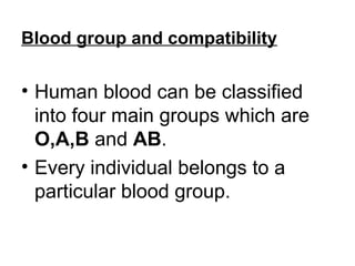 Blood group and compatibility
• Human blood can be classified
into four main groups which are
O,A,B and AB.
• Every individual belongs to a
particular blood group.
 
