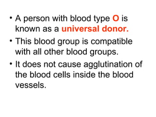 • A person with blood type O is
known as a universal donor.
• This blood group is compatible
with all other blood groups.
• It does not cause agglutination of
the blood cells inside the blood
vessels.
 