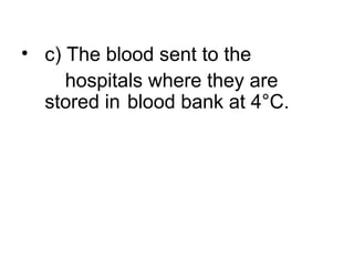 • c) The blood sent to the
hospitals where they are
stored in blood bank at 4°C.
 