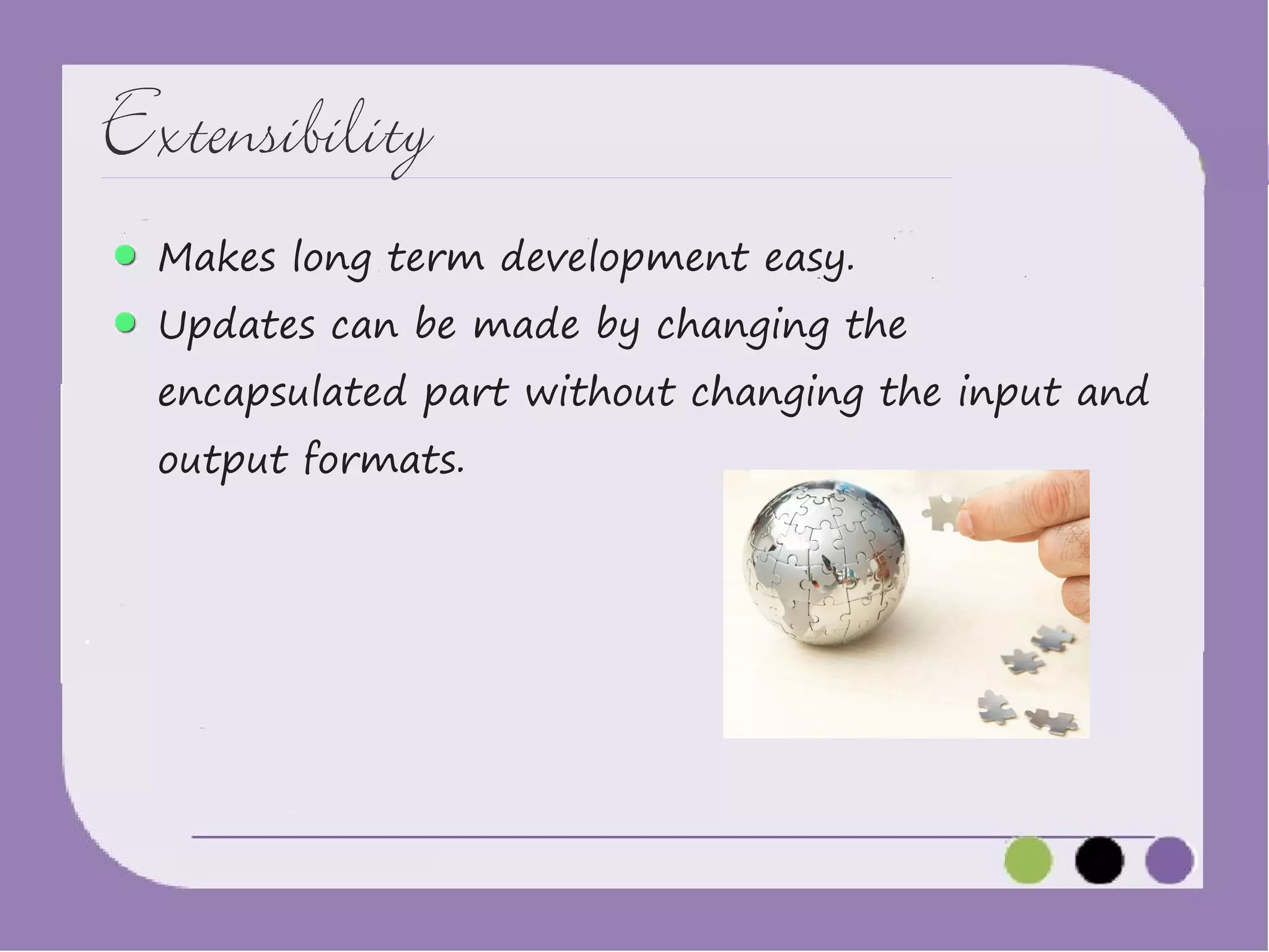 Extensibility
Makes long term development easy.

Updates can be made by changing the

encapsulated part without changing the input and
output formats.

 