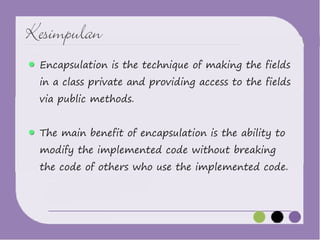 Kesimpulan
Encapsulation is the technique of making the fields

in a class private and providing access to the fields
via public methods.

The main benefit of encapsulation is the ability to
modify the implemented code without breaking

the code of others who use the implemented code.

 