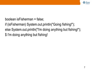 boolean isFisherman = false;
if (isFisherman) System.out.println("Going fishing!");
else System.out.println("I'm doing anything but fishing!");
$ I'm doing anything but fishing!

7

 