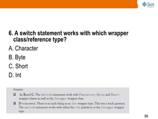 6. A switch statement works with which wrapper
class/reference type?
A. Character
B. Byte
C. Short
D. Int

99

 