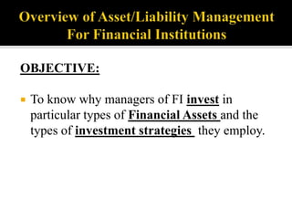 OBJECTIVE:


To know why managers of FI invest in
particular types of Financial Assets and the
types of investment strategies they employ.

 