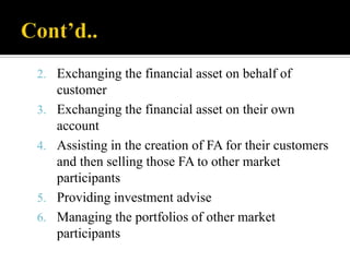 2. Exchanging the financial asset on behalf of
3.
4.

5.

6.

customer
Exchanging the financial asset on their own
account
Assisting in the creation of FA for their customers
and then selling those FA to other market
participants
Providing investment advise
Managing the portfolios of other market
participants

 