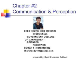 Chapter #2
Communication & Perception

SYED KHURSHEED BUKHARI
M.COM (final)
GOVERNMENT COLLEGE
OF MANAGEMENT
SCIENCES
PESHAWAR
Contact # : 03452460252
khursheed9491@yahoo.com
prepared by: Syed Khursheed Bukhari
1

 