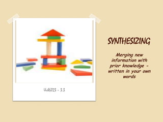 SYNTHESIZING
Merging new
information with
prior knowledge written in your own
words
Uvb6023 – 3.3

 