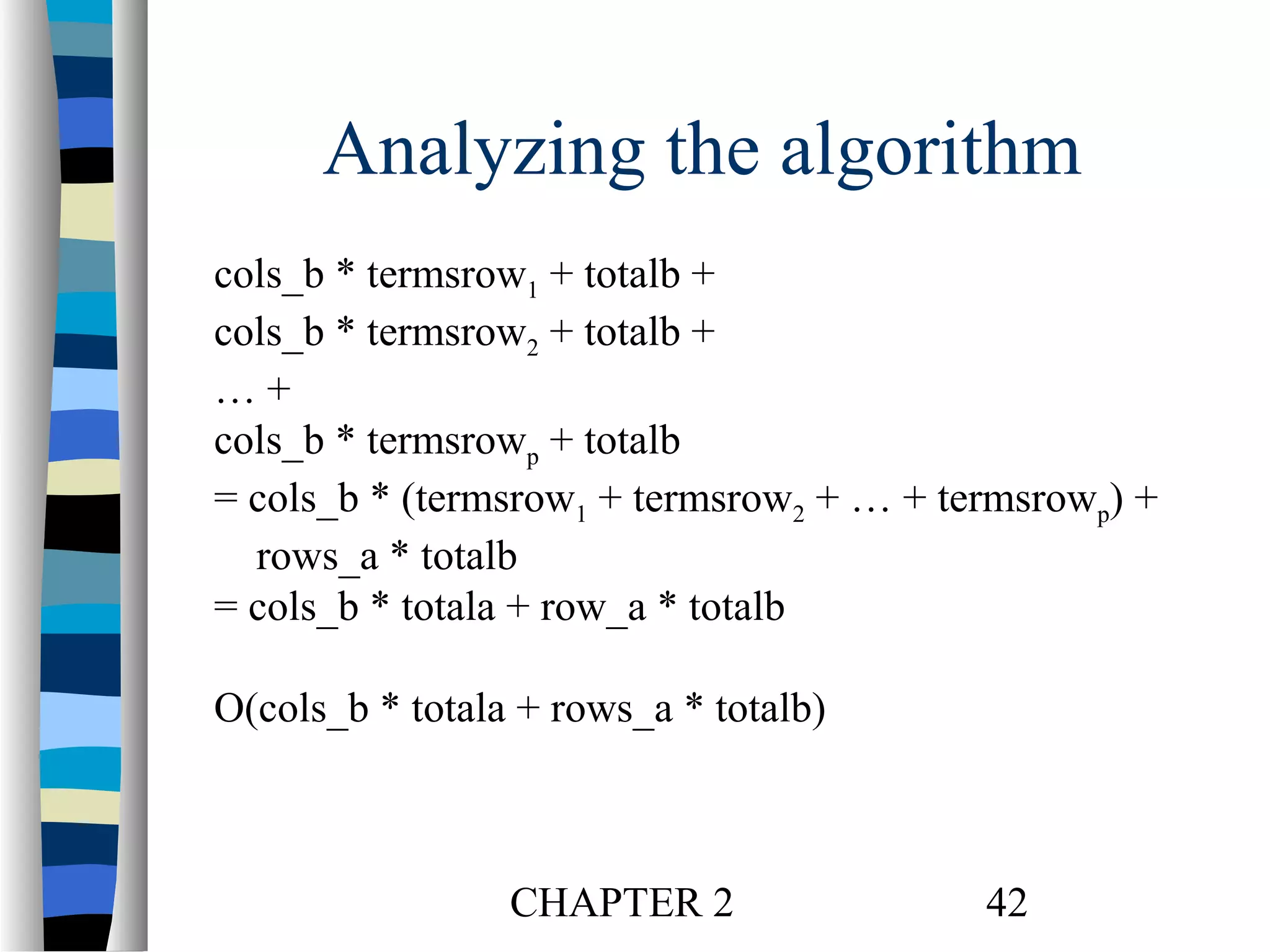 Analyzing the algorithm
cols_b * termsrow1 + totalb +
cols_b * termsrow2 + totalb +
…+
cols_b * termsrowp + totalb
= cols_b * (termsrow1 + termsrow2 + … + termsrowp) +
rows_a * totalb
= cols_b * totala + row_a * totalb
O(cols_b * totala + rows_a * totalb)

CHAPTER 2

42

 
