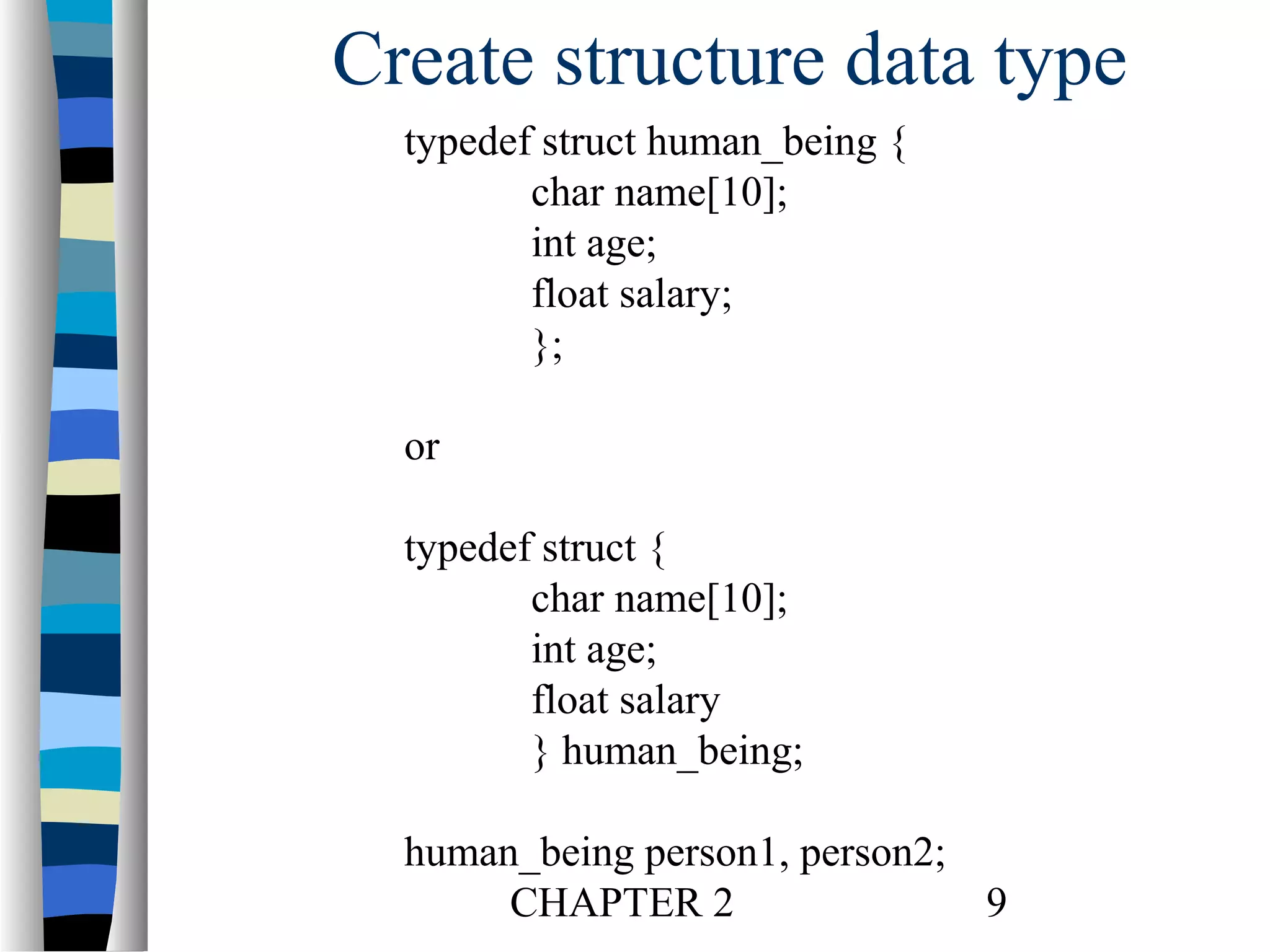 Create structure data type
typedef struct human_being {
char name[10];
int age;
float salary;
};
or
typedef struct {
char name[10];
int age;
float salary
} human_being;
human_being person1, person2;
CHAPTER 2
9

 